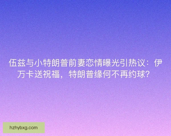 伍兹与小特朗普前妻恋情曝光引热议：伊万卡送祝福，特朗普缘何不再约球？