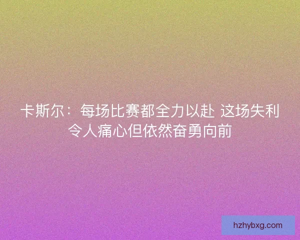 卡斯尔:每场比赛都全力以赴 这场失利令人痛心但依然奋勇向前 卡斯尔:每场比赛都全力以赴 这场失利令人痛心但依然奋勇向前
