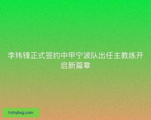 李玮锋正式签约中甲宁波队出任主教练开启新篇章