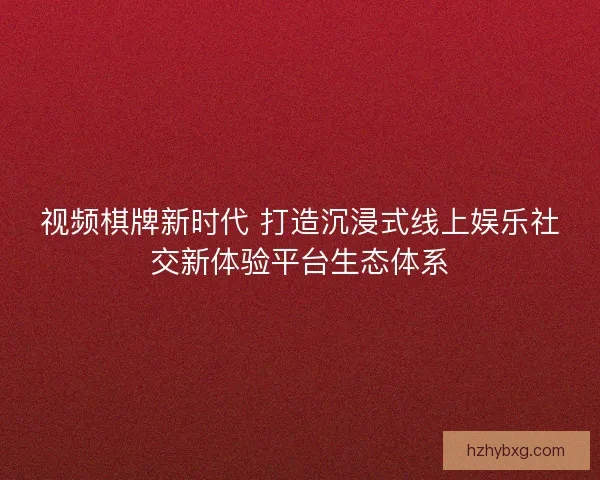 视频棋牌新时代 打造沉浸式线上娱乐社交新体验平台生态体系 视频棋牌新时代 打造沉浸式线上娱乐社交新体验平台生态体系
