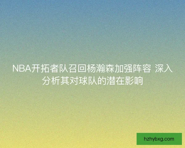 NBA开拓者队召回杨瀚森加强阵容 深入分析其对球队的潜在影响 NBA开拓者队召回杨瀚森加强阵容 深入分析其对球队的潜在影响