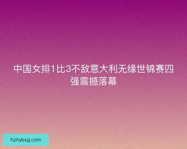 中国女排1比3不敌意大利无缘世锦赛四强震撼落幕