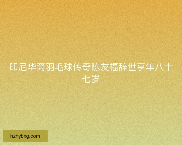 印尼华裔羽毛球传奇陈友福辞世享年八十七岁