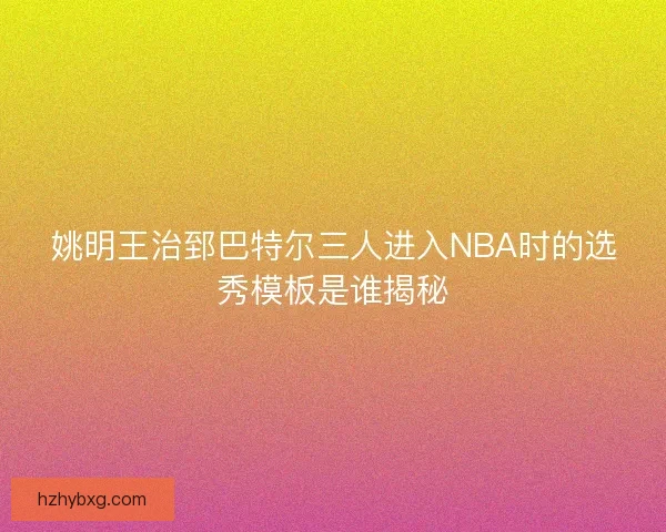 姚明王治郅巴特尔三人进入NBA时的选秀模板是谁揭秘