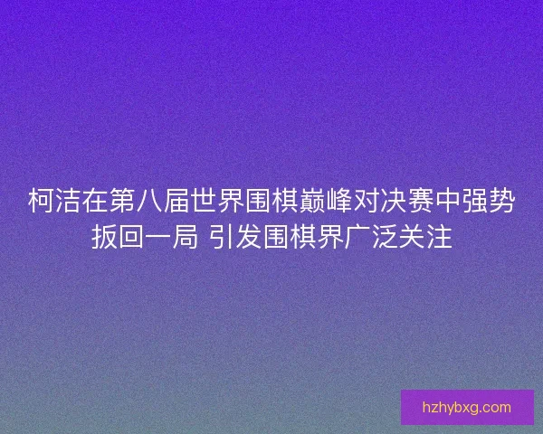 柯洁在第八届世界围棋巅峰对决赛中强势扳回一局 引发围棋界广泛关注