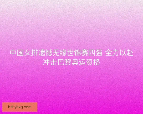 中国女排遗憾无缘世锦赛四强 全力以赴冲击巴黎奥运资格