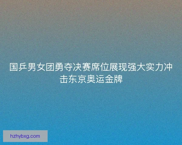 国乒男女团勇夺决赛席位展现强大实力冲击东京奥运金牌