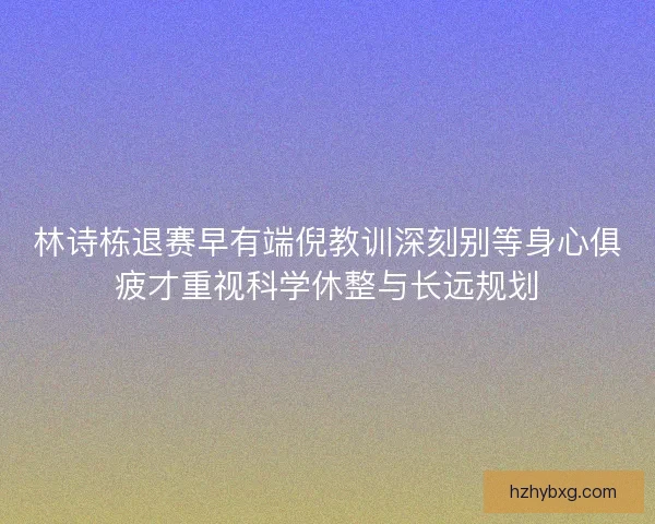 林诗栋退赛早有端倪教训深刻别等身心俱疲才重视科学休整与长远规划 林诗栋退赛早有端倪教训深刻别等身心俱疲才重视科学休整与长远规划