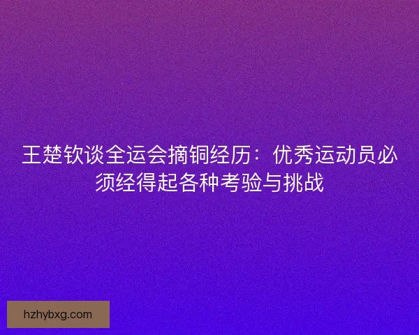 王楚钦谈全运会摘铜经历：优秀运动员必须经得起各种考验与挑战
