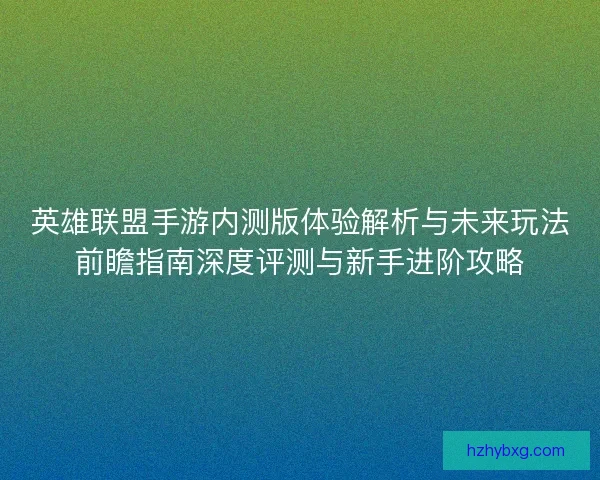 英雄联盟手游内测版体验解析与未来玩法前瞻指南深度评测与新手进阶攻略