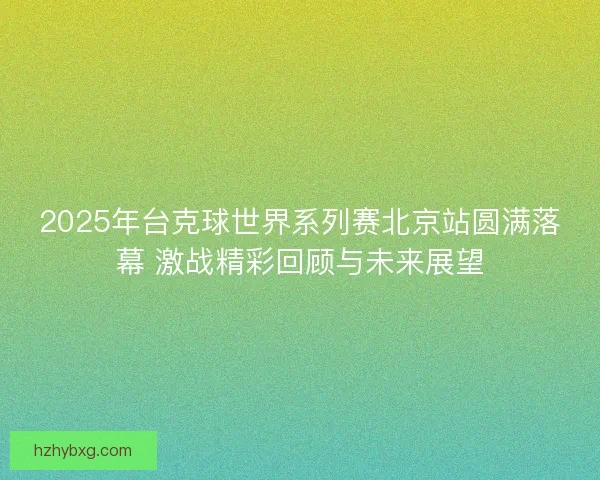 2025年台克球世界系列赛北京站圆满落幕 激战精彩回顾与未来展望
