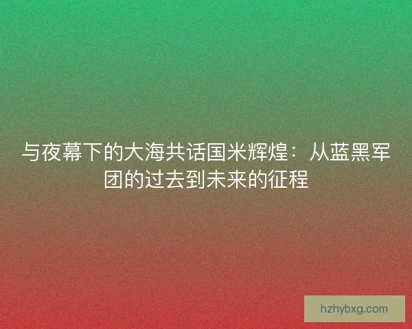 与夜幕下的大海共话国米辉煌：从蓝黑军团的过去到未来的征程