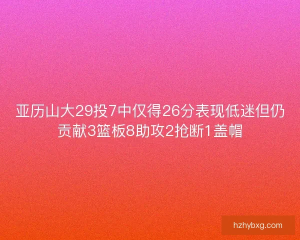 亚历山大29投7中仅得26分表现低迷但仍贡献3篮板8助攻2抢断1盖帽 亚历山大29投7中仅得26分表现低迷但仍贡献3篮板8助攻2抢断1盖帽
