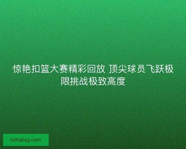 惊艳扣篮大赛精彩回放 顶尖球员飞跃极限挑战极致高度