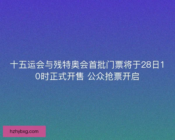 十五运会与残特奥会首批门票将于28日10时正式开售 公众抢票开启