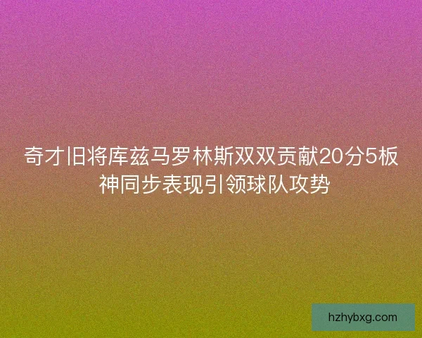 奇才旧将库兹马罗林斯双双贡献20分5板 神同步表现引领球队攻势