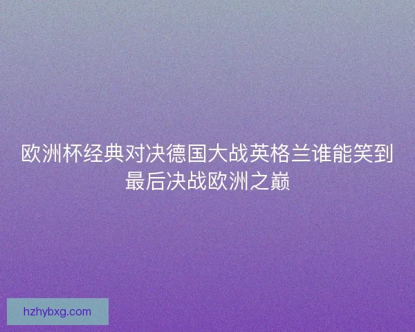 欧洲杯经典对决德国大战英格兰谁能笑到最后决战欧洲之巅