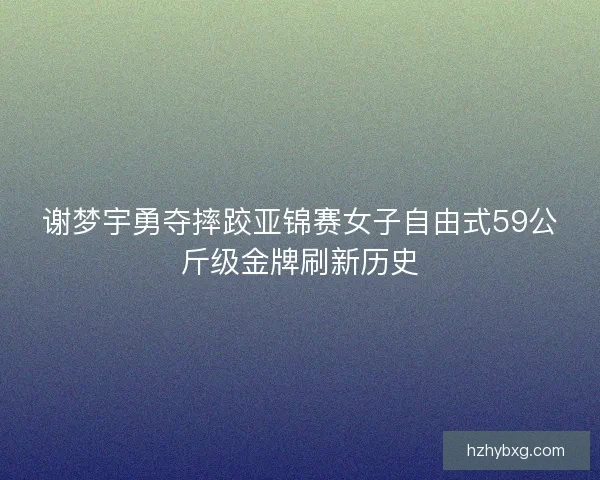 谢梦宇勇夺摔跤亚锦赛女子自由式59公斤级金牌刷新历史