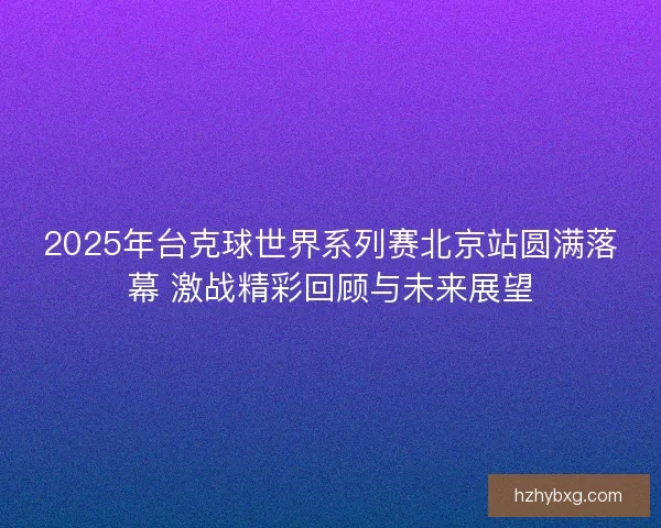 2025年台克球世界系列赛北京站圆满落幕 激战精彩回顾与未来展望