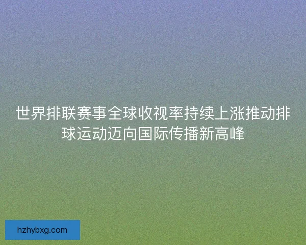 世界排联赛事全球收视率持续上涨推动排球运动迈向国际传播新高峰