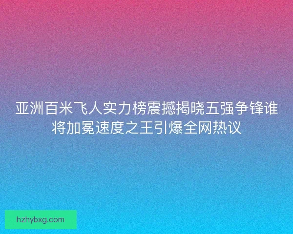 亚洲百米飞人实力榜震撼揭晓五强争锋谁将加冕速度之王引爆全网热议