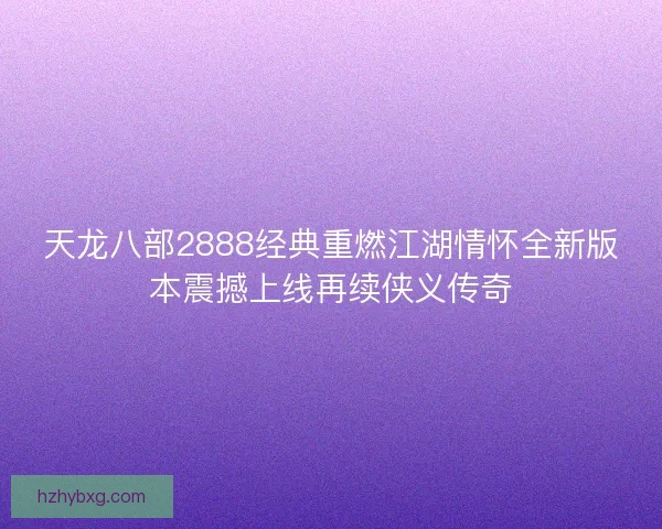 天龙八部2888经典重燃江湖情怀全新版本震撼上线再续侠义传奇