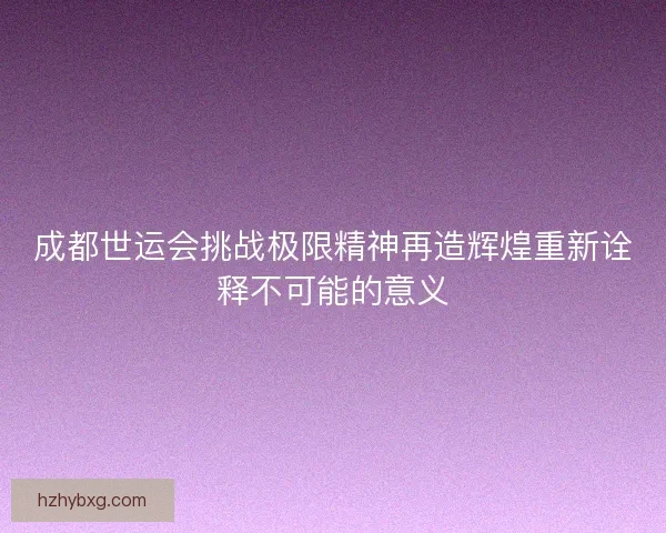 成都世运会挑战极限精神再造辉煌重新诠释不可能的意义