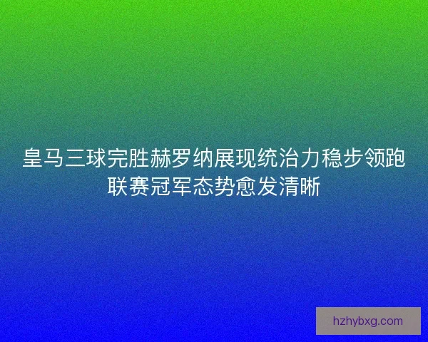 皇马三球完胜赫罗纳展现统治力稳步领跑联赛冠军态势愈发清晰