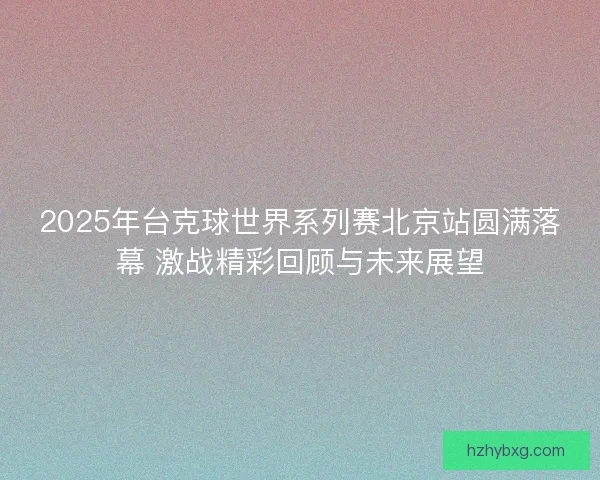 2025年台克球世界系列赛北京站圆满落幕 激战精彩回顾与未来展望