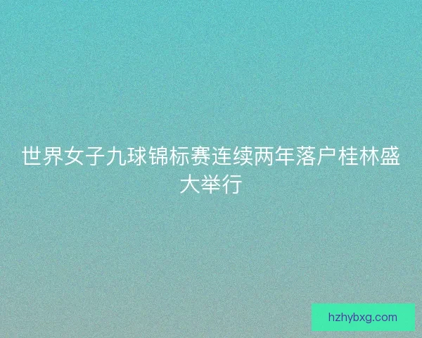 世界女子九球锦标赛连续两年落户桂林盛大举行