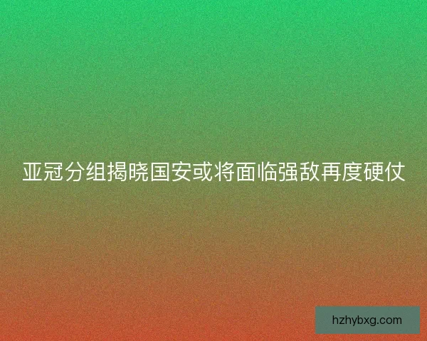 亚冠分组揭晓国安或将面临强敌再度硬仗