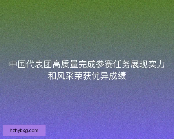 中国代表团高质量完成参赛任务展现实力和风采荣获优异成绩