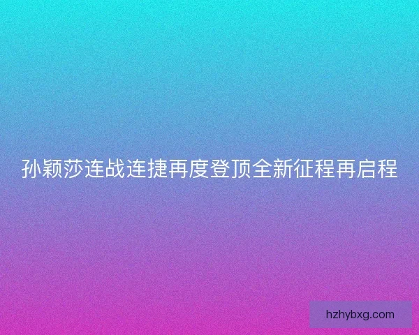 孙颖莎连战连捷再度登顶全新征程再启程